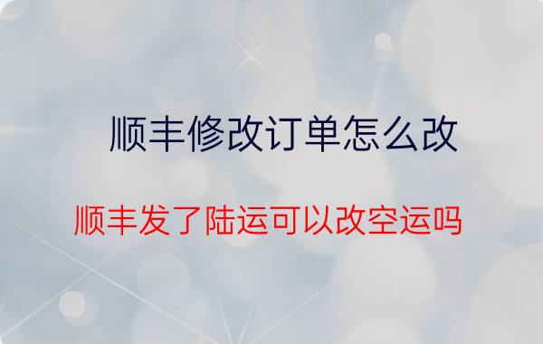 顺丰修改订单怎么改 顺丰发了陆运可以改空运吗？